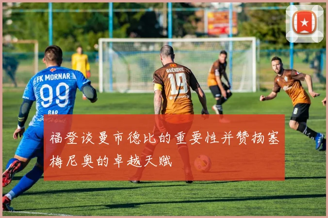 福登谈曼市德比的重要性并赞扬塞梅尼奥的卓越天赋