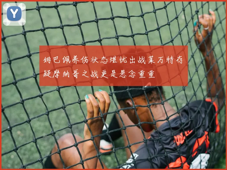 姆巴佩养伤状态堪忧出战莱万特存疑摩纳哥之战更是悬念重重