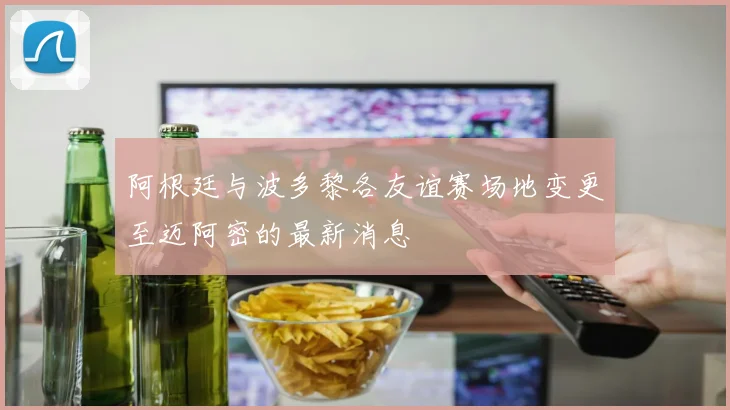 阿根廷与波多黎各友谊赛场地变更至迈阿密的最新消息