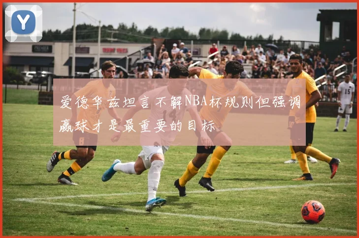 爱德华兹坦言不解NBA杯规则但强调赢球才是最重要的目标