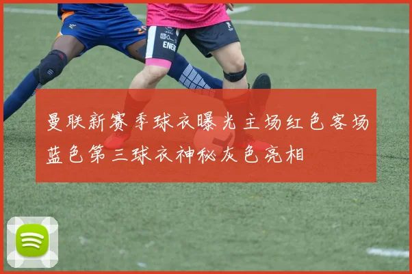 曼联新赛季球衣曝光主场红色客场蓝色第三球衣神秘灰色亮相