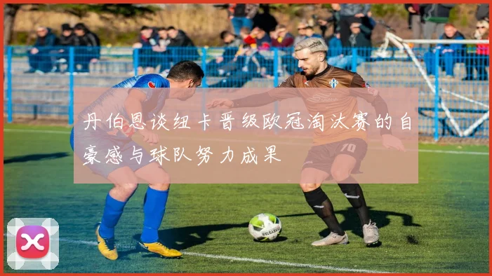 丹伯恩谈纽卡晋级欧冠淘汰赛的自豪感与球队努力成果
