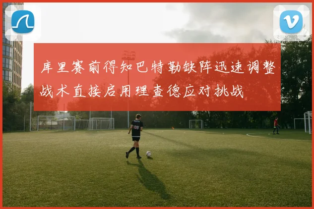 库里赛前得知巴特勒缺阵迅速调整战术直接启用理查德应对挑战