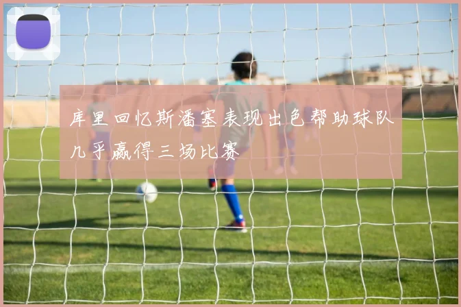 库里回忆斯潘塞表现出色帮助球队几乎赢得三场比赛