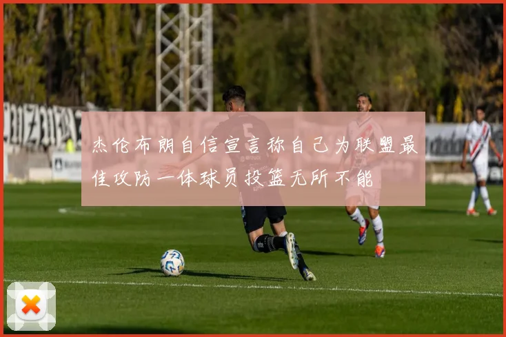 杰伦布朗自信宣言称自己为联盟最佳攻防一体球员投篮无所不能