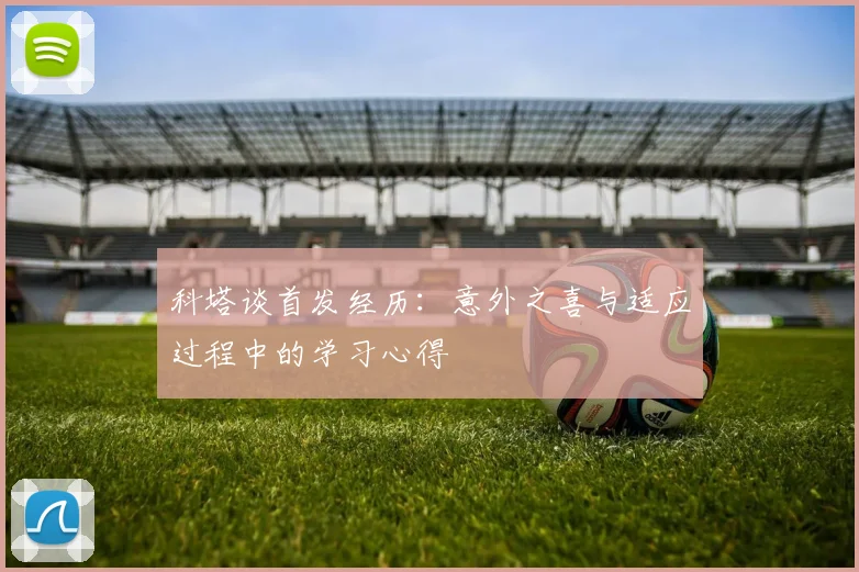 科塔谈首发经历：意外之喜与适应过程中的学习心得