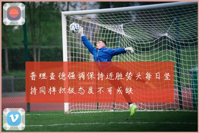 普理查德强调保持连胜势头每日坚持同样积极态度不可或缺