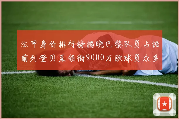 法甲身价排行榜揭晓巴黎队员占据前列登贝莱领衔9000万欧球员众多