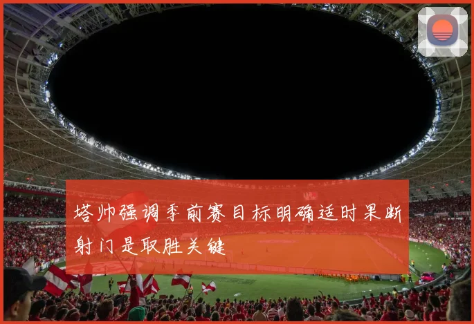 塔帅强调季前赛目标明确适时果断射门是取胜关键