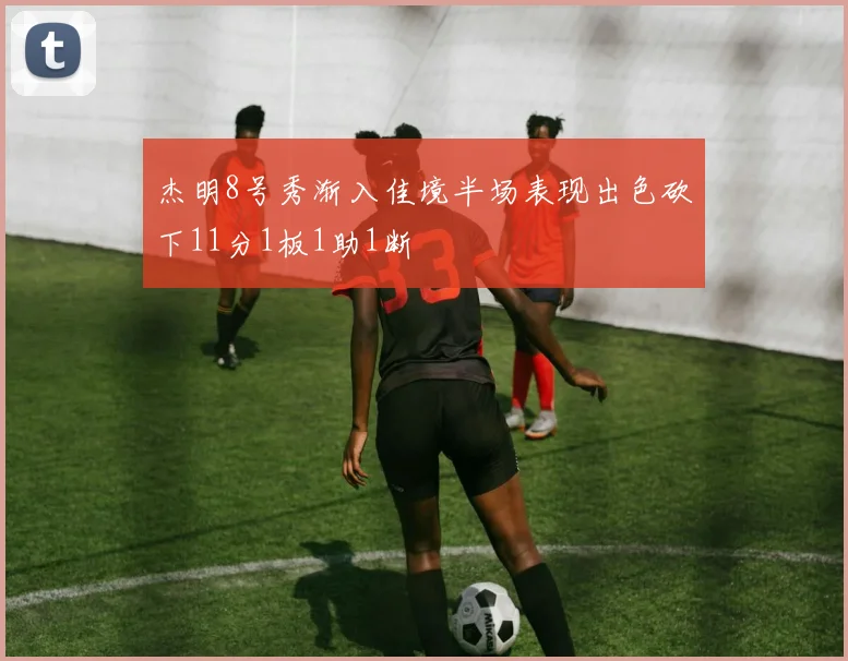 杰明8号秀渐入佳境半场表现出色砍下11分1板1助1断