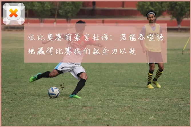 法比奥赛前豪言壮语：若能吞噬场地赢得比赛我们就全力以赴