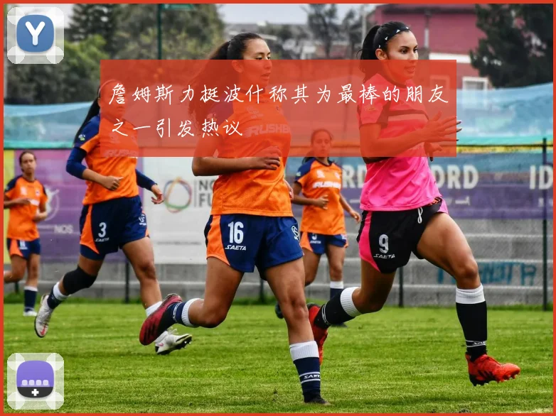 詹姆斯力挺波什称其为最棒的朋友之一引发热议