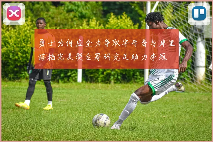 勇士为何应全力争取字母哥与库里搭档完美契合筹码充足助力夺冠