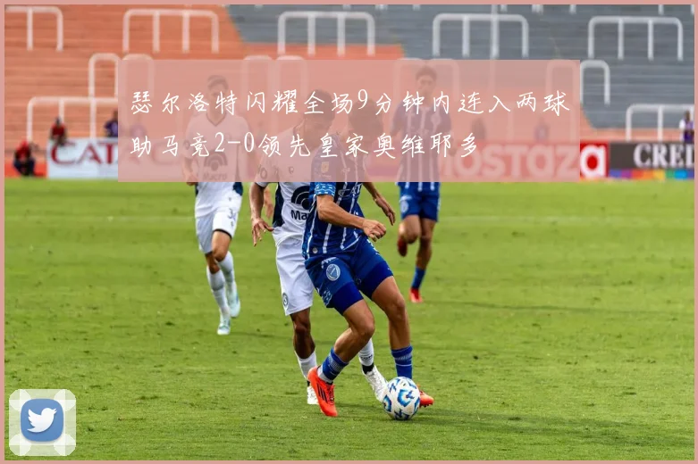 瑟尔洛特闪耀全场9分钟内连入两球助马竞2-0领先皇家奥维耶多