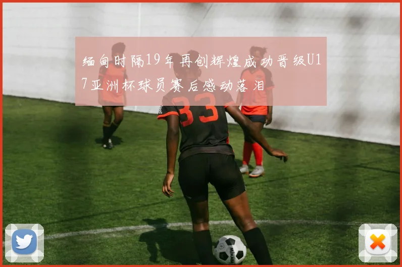 缅甸时隔19年再创辉煌成功晋级U17亚洲杯球员赛后感动落泪