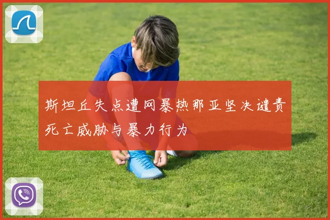 斯坦丘失点遭网暴热那亚坚决谴责死亡威胁与暴力行为