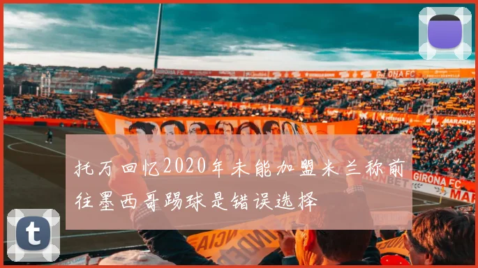 托万回忆2020年未能加盟米兰称前往墨西哥踢球是错误选择