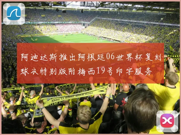 阿迪达斯推出阿根廷06世界杯复刻球衣特别版附梅西19号印字服务