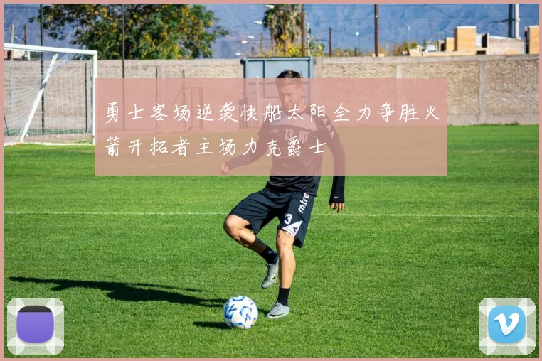 勇士客场逆袭快船太阳全力争胜火箭开拓者主场力克爵士