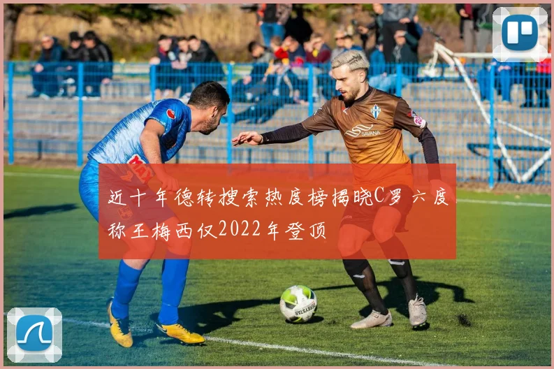 近十年德转搜索热度榜揭晓C罗六度称王梅西仅2022年登顶