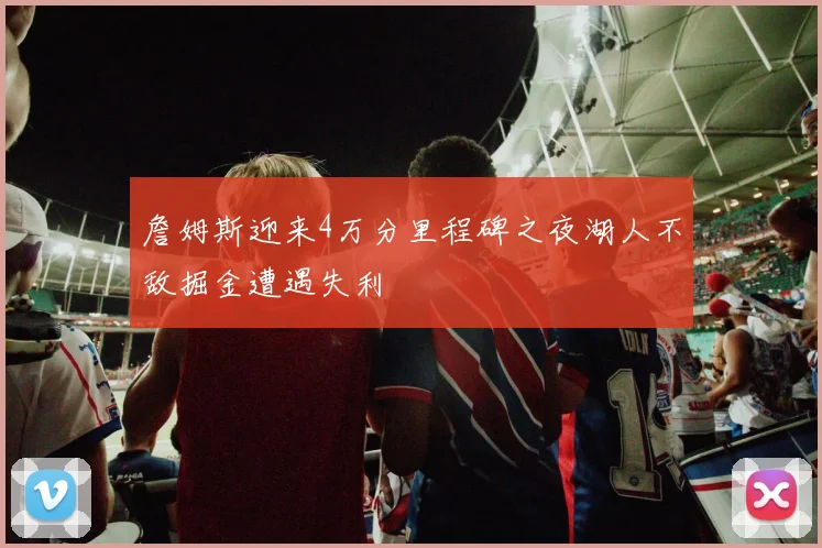 詹姆斯迎来4万分里程碑之夜湖人不敌掘金遭遇失利
