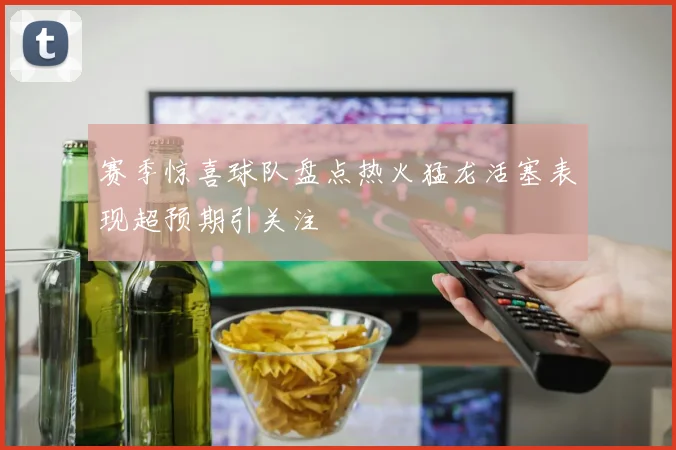 赛季惊喜球队盘点热火猛龙活塞表现超预期引关注