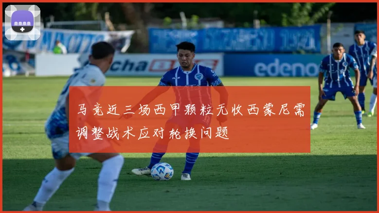 马竞近三场西甲颗粒无收西蒙尼需调整战术应对轮换问题