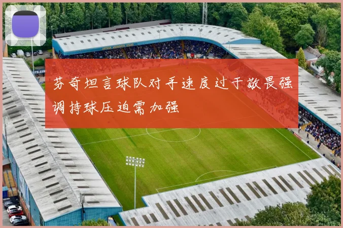 芬奇坦言球队对手速度过于敬畏强调持球压迫需加强