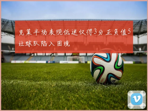 克莱半场表现低迷仅得3分正负值5让球队陷入困境
