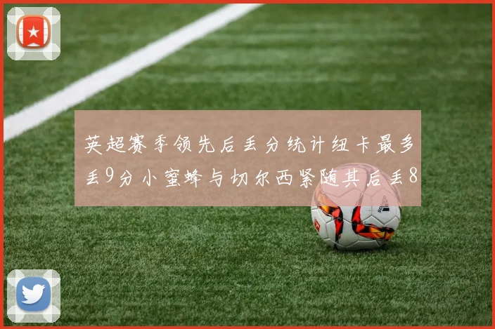英超赛季领先后丢分统计纽卡最多丢9分小蜜蜂与切尔西紧随其后丢8分