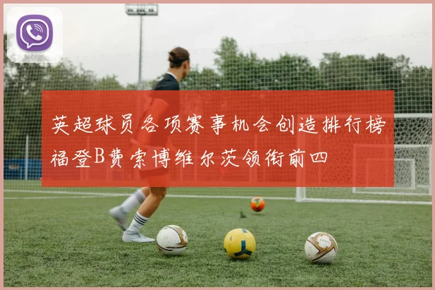 英超球员各项赛事机会创造排行榜福登B费索博维尔茨领衔前四