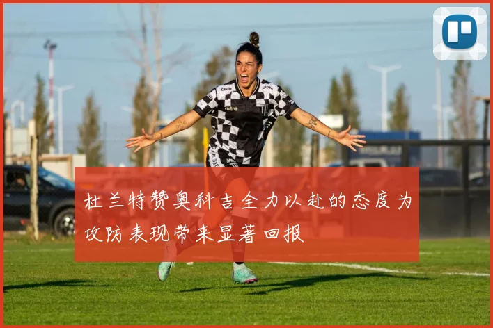 杜兰特赞奥科吉全力以赴的态度为攻防表现带来显著回报