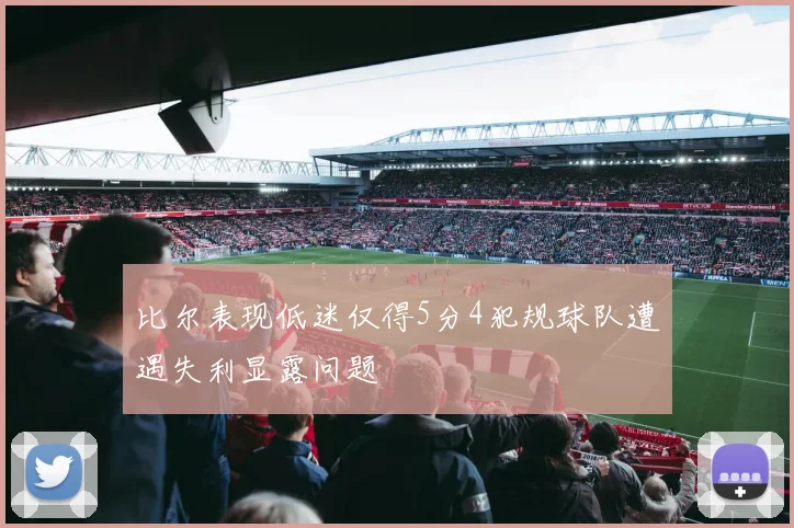比尔表现低迷仅得5分4犯规球队遭遇失利显露问题