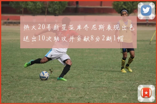 热火20号新星亚库乔尼斯表现出色送出10次助攻并贡献8分2断1帽