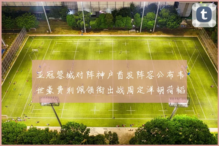 亚冠蓉城对阵神户首发阵容公布韦世豪费利佩领衔出战周定洋胡荷韬亮相