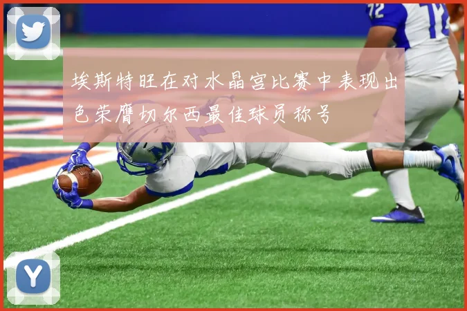 埃斯特旺在对水晶宫比赛中表现出色荣膺切尔西最佳球员称号