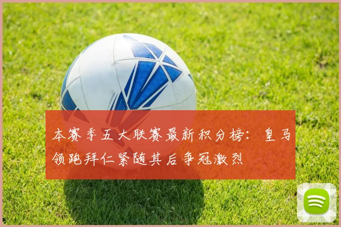 本赛季五大联赛最新积分榜：皇马领跑拜仁紧随其后争冠激烈