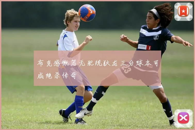 布克感慨若无犯规狄龙三分球本可成绝杀传奇