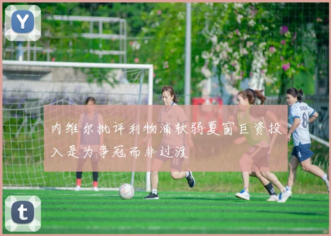 内维尔批评利物浦软弱夏窗巨资投入是为争冠而非过渡