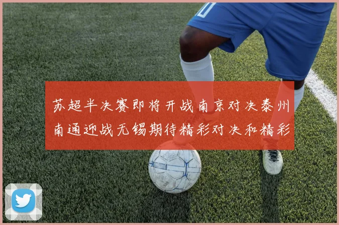 苏超半决赛即将开战南京对决泰州南通迎战无锡期待精彩对决和精彩进球