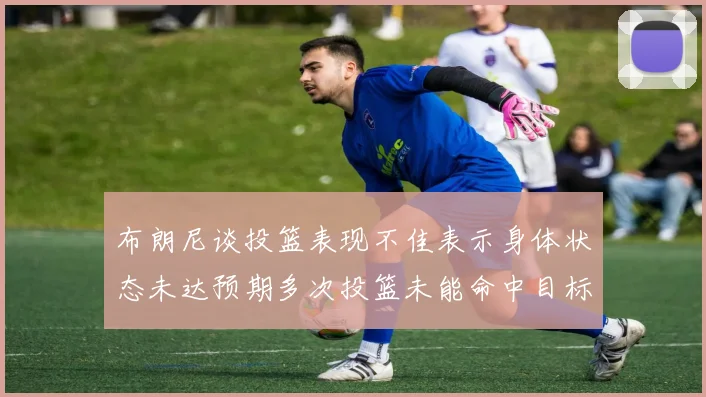 布朗尼谈投篮表现不佳表示身体状态未达预期多次投篮未能命中目标