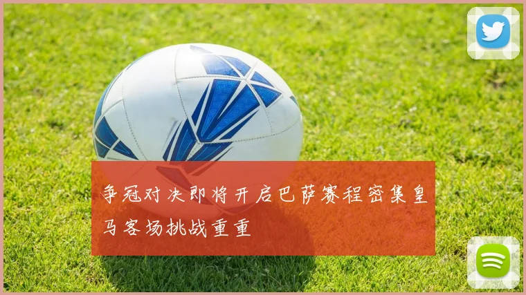 争冠对决即将开启巴萨赛程密集皇马客场挑战重重