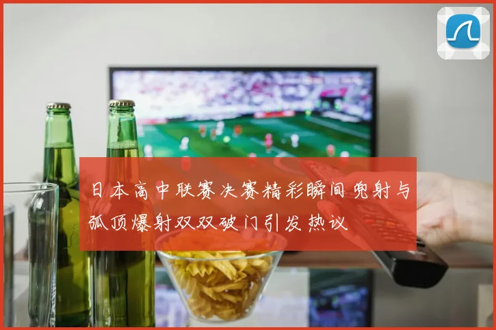 日本高中联赛决赛精彩瞬间兜射与弧顶爆射双双破门引发热议