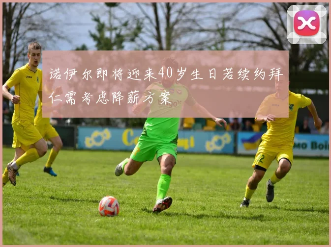 诺伊尔即将迎来40岁生日若续约拜仁需考虑降薪方案