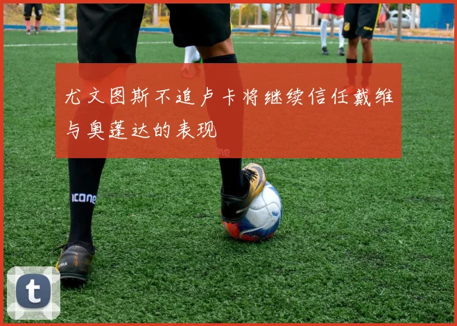 尤文图斯不追卢卡将继续信任戴维与奥蓬达的表现