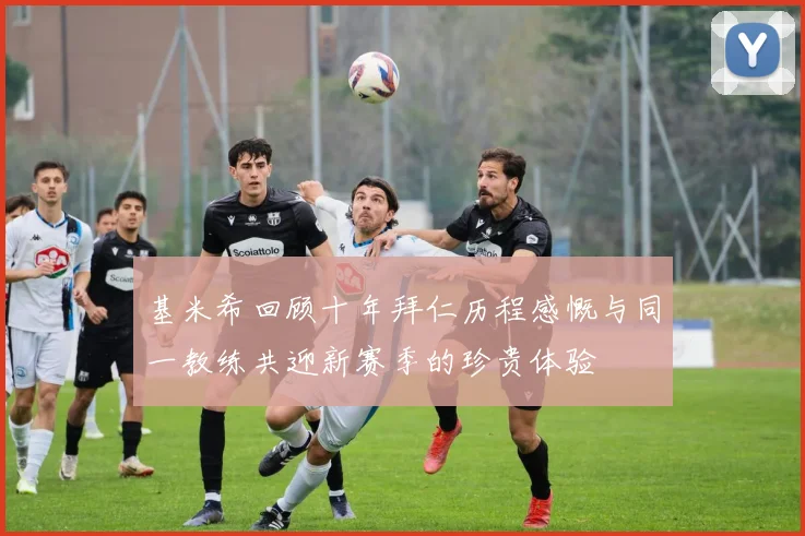 基米希回顾十年拜仁历程感慨与同一教练共迎新赛季的珍贵体验