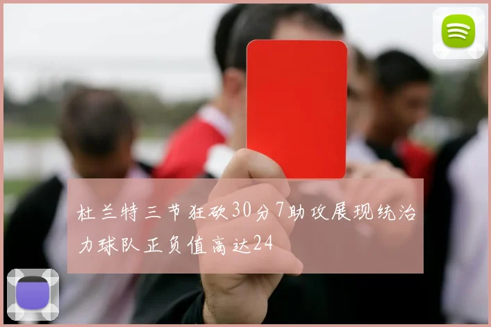 杜兰特三节狂砍30分7助攻展现统治力球队正负值高达24