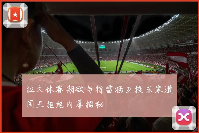 拉文休赛期欲与特雷杨互换东家遭国王拒绝内幕揭秘