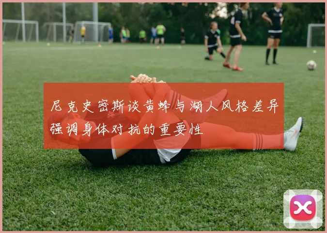 尼克史密斯谈黄蜂与湖人风格差异强调身体对抗的重要性