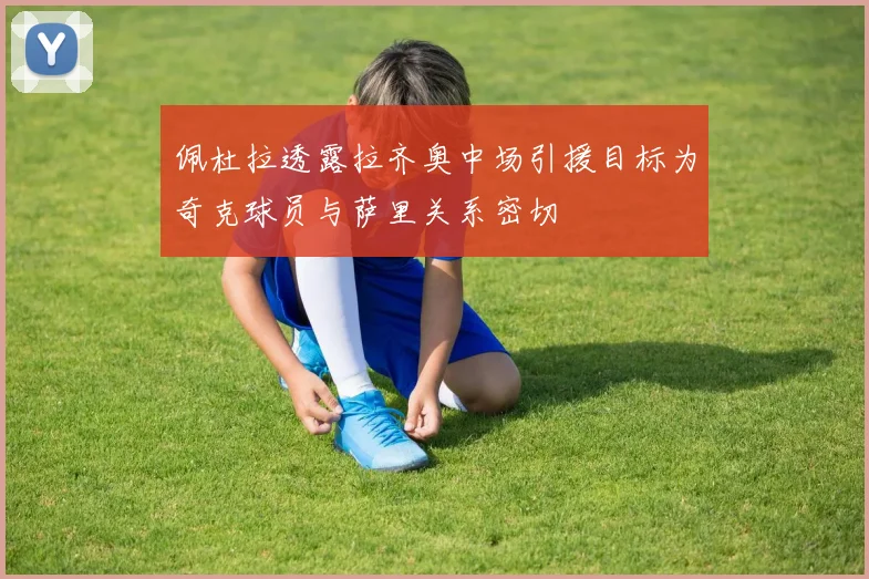 佩杜拉透露拉齐奥中场引援目标为奇克球员与萨里关系密切